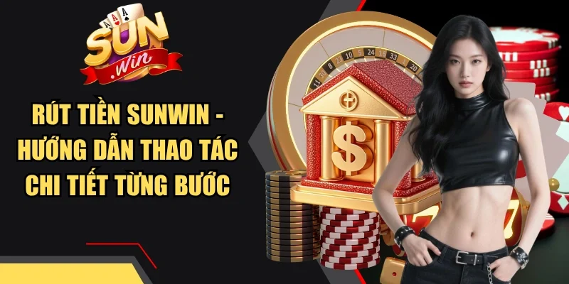 Rút Tiền Sunwin - Hướng Dẫn Thao Tác Chi Tiết Từng Bước
